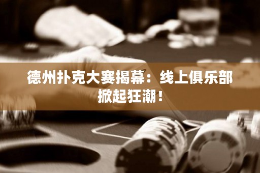 德州撲克大賽揭幕：線上俱樂部掀起狂潮！