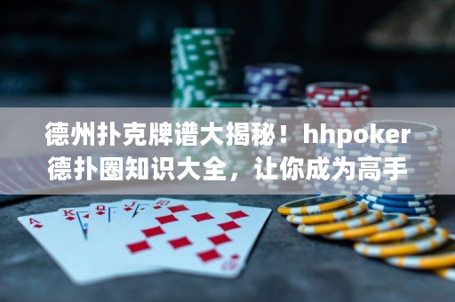 德州撲克牌譜大揭秘！hhpoker德?lián)淙χR(shí)大全，讓你成為高手！