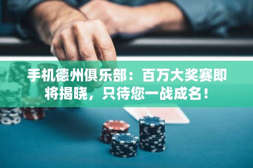 手機德州俱樂部：百萬大獎賽即將揭曉，只待您一戰(zhàn)成名！