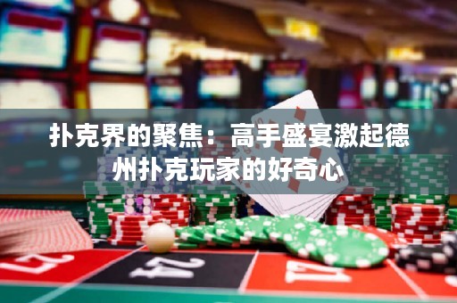 撲克界的聚焦：高手盛宴激起德州撲克玩家的好奇心