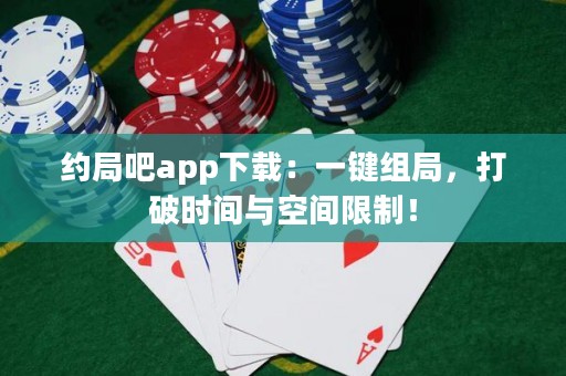 約局吧app下載：一鍵組局，打破時間與空間限制！
